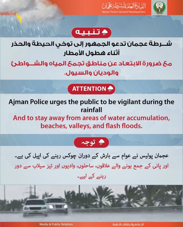 شرطة عجمان تدعو الجمهور إلى توخي الحيطة والحذر أثناء هطول الأمطار مع ضرورة الابتعاد عن مناطق تجمع المياه والشواطئ والوديان والسيول.